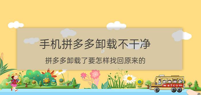 手机拼多多卸载不干净 拼多多卸载了要怎样找回原来的？